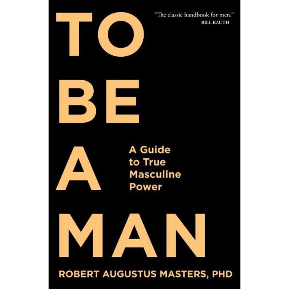 To Be a Man: A Guide to True Masculine Power -- Phd